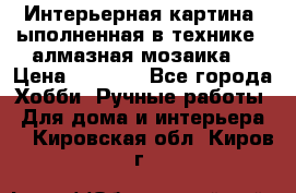 Интерьерная картина, ыполненная в технике - алмазная мозаика. › Цена ­ 7 000 - Все города Хобби. Ручные работы » Для дома и интерьера   . Кировская обл.,Киров г.